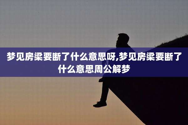 梦见房梁要断了什么意思呀,梦见房梁要断了什么意思周公解梦