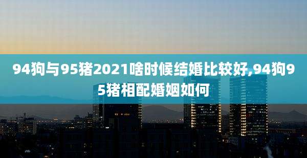 94狗与95猪2021啥时候结婚比较好,94狗95猪相配婚姻如何