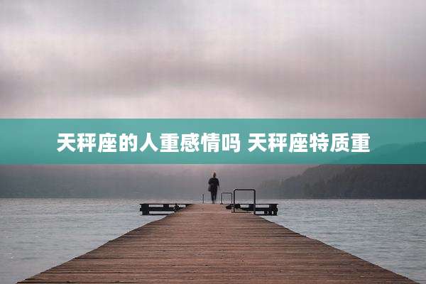 天秤座的人重感情吗 天秤座特质重