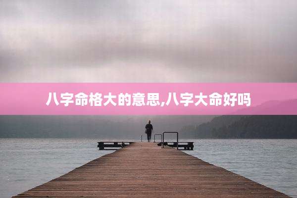 八字命格大的意思,八字大命好吗