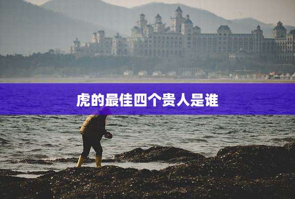 虎的最佳四个贵人是谁