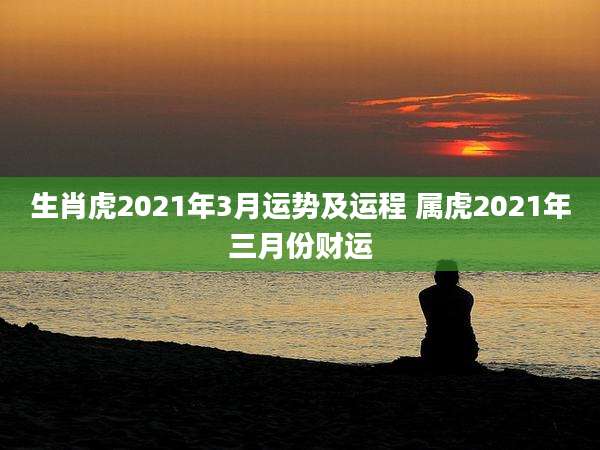 生肖虎2021年3月运势及运程 属虎2021年三月份财运