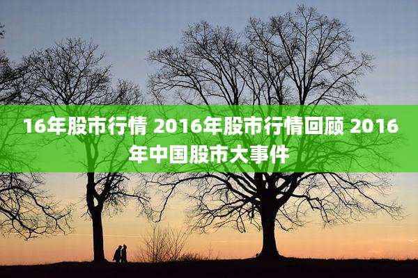 16年股市行情 2016年股市行情回顾 2016年中国股市大事件