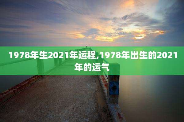 1978年生2021年运程,1978年出生的2021年的运气