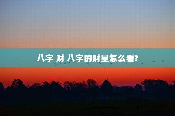 八字 财 八字的财星怎么看?