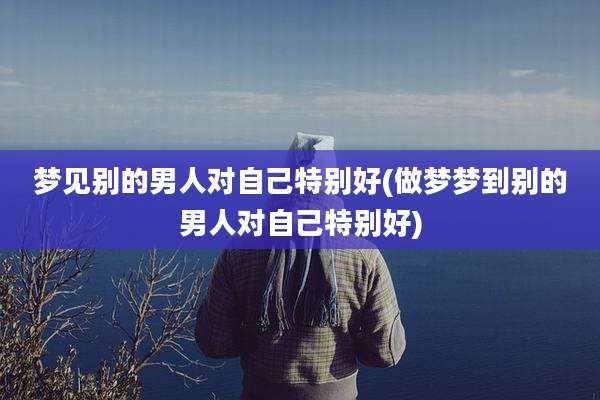梦见别的男人对自己特别好(做梦梦到别的男人对自己特别好)