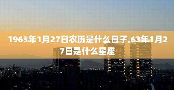 1963年1月27日农历是什么日子,63年1月27日是什么星座