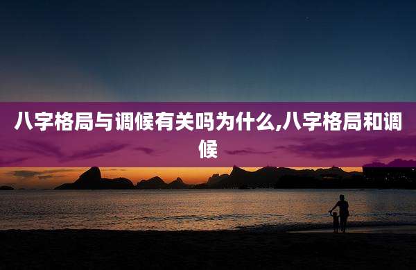 八字格局与调候有关吗为什么,八字格局和调候
