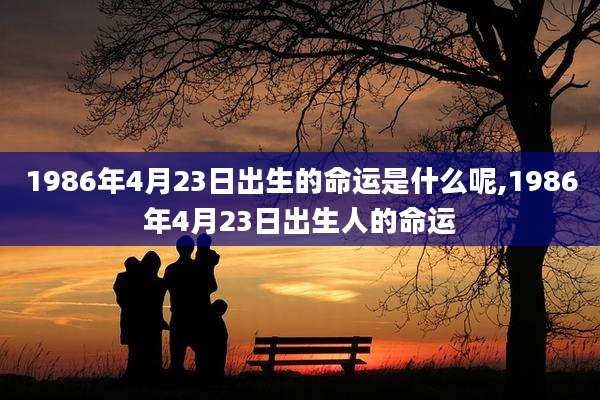 1986年4月23日出生的命运是什么呢,1986年4月23日出生人的命运