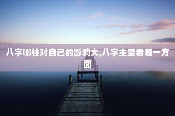 八字哪柱对自己的影响大,八字主要看哪一方面