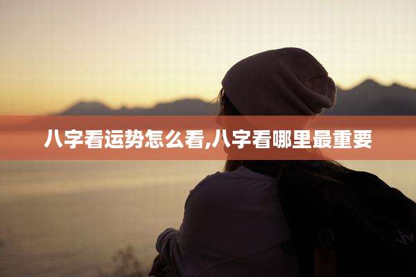 八字看运势怎么看,八字看哪里最重要