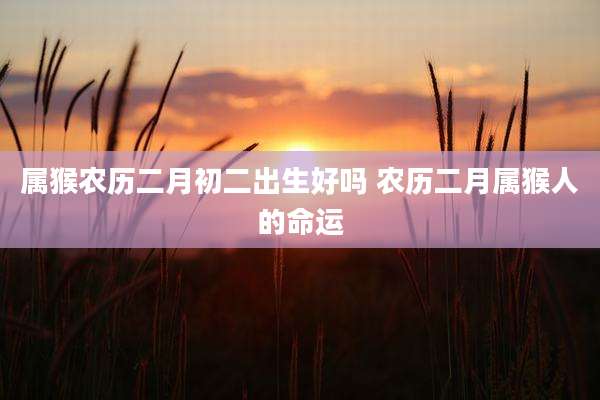 属猴农历二月初二出生好吗 农历二月属猴人的命运