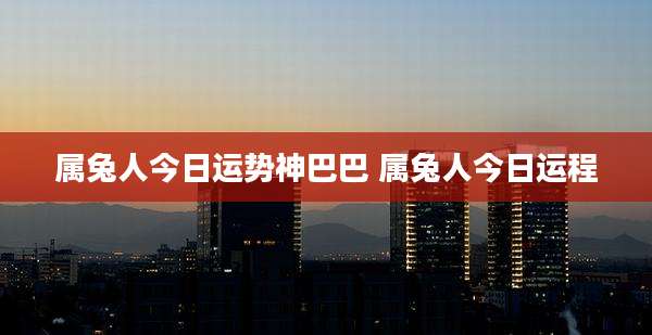 属兔人今日运势神巴巴 属兔人今日运程