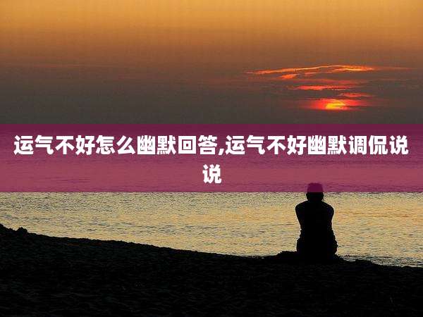 运气不好怎么幽默回答,运气不好幽默调侃说说