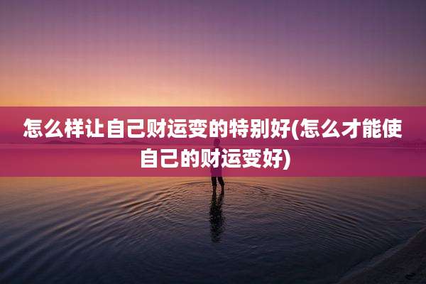 怎么样让自己财运变的特别好(怎么才能使自己的财运变好)
