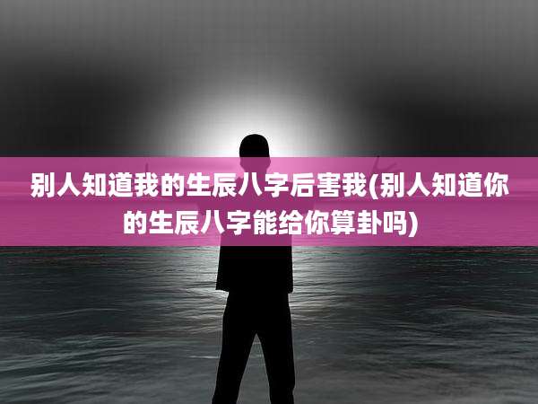 别人知道我的生辰八字后害我(别人知道你的生辰八字能给你算卦吗)