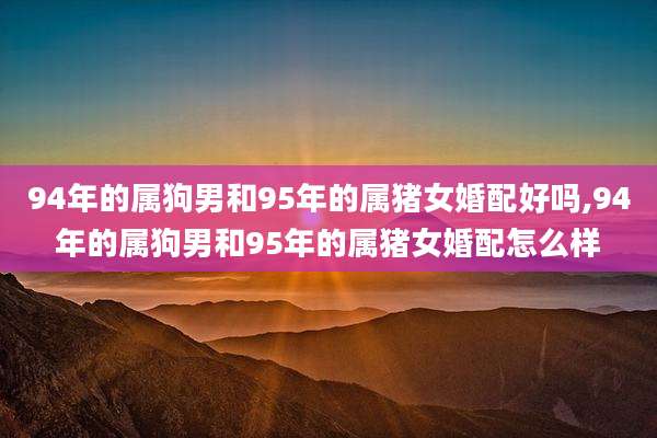 94年的属狗男和95年的属猪女婚配好吗,94年的属狗男和95年的属猪女婚配怎么样