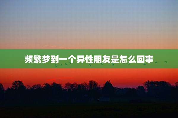 频繁梦到一个异性朋友是怎么回事