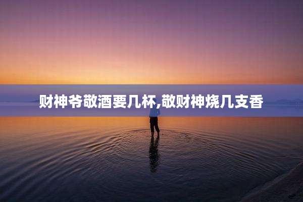 财神爷敬酒要几杯,敬财神烧几支香