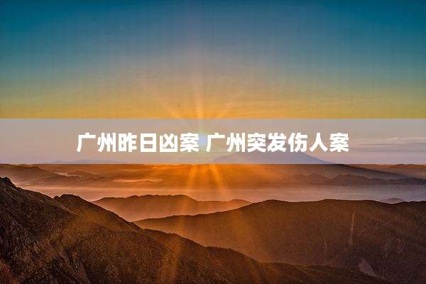 广州昨日凶案 广州突发伤人案