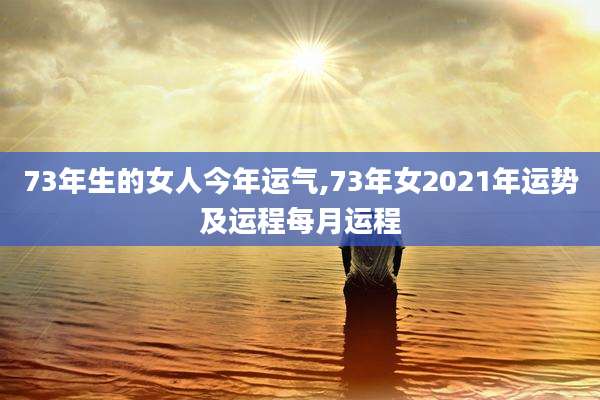 73年生的女人今年运气,73年女2021年运势及运程每月运程