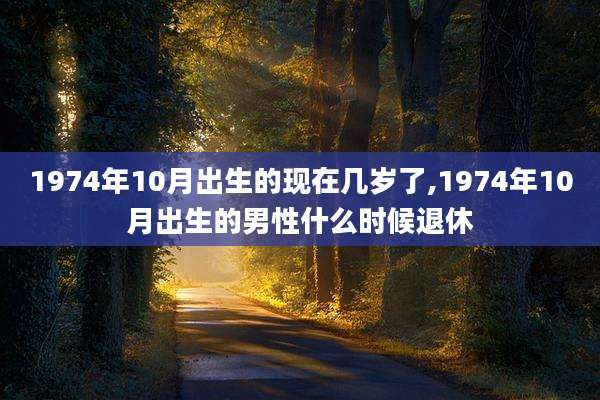 1974年10月出生的现在几岁了,1974年10月出生的男性什么时候退休