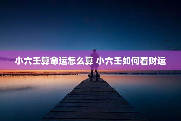 小六壬算命运怎么算 小六壬如何看财运