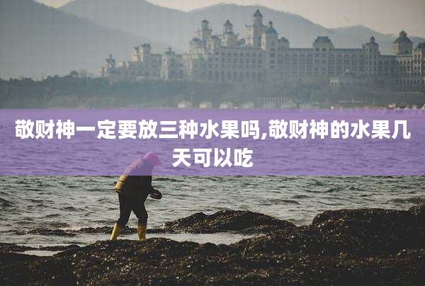 敬财神一定要放三种水果吗,敬财神的水果几天可以吃