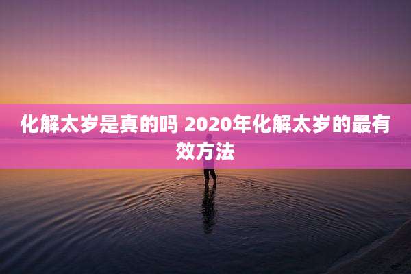 化解太岁是真的吗 2020年化解太岁的最有效方法