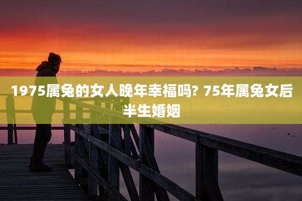 1975属兔的女人晚年幸福吗? 75年属兔女后半生婚姻