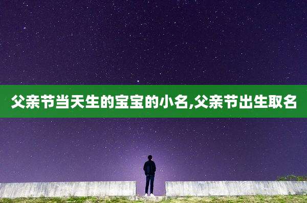 父亲节当天生的宝宝的小名,父亲节出生取名