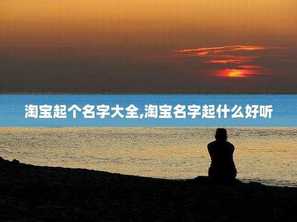 淘宝起个名字大全,淘宝名字起什么好听