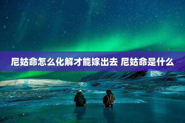 尼姑命怎么化解才能嫁出去 尼姑命是什么