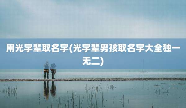 用光字辈取名字(光字辈男孩取名字大全独一无二)