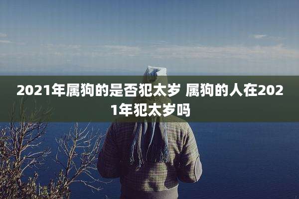 2021年属狗的是否犯太岁 属狗的人在2021年犯太岁吗