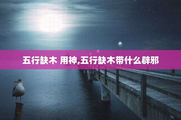 五行缺木 用神,五行缺木带什么辟邪