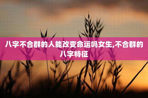 八字不合群的人能改变命运吗女生,不合群的八字特征