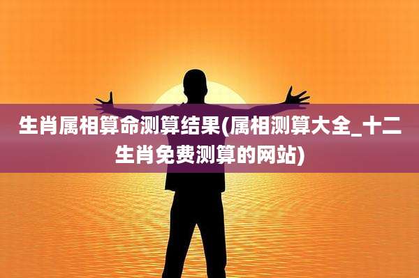 生肖属相算命测算结果(属相测算大全_十二生肖免费测算的网站)