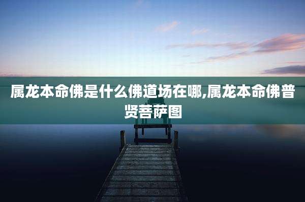 属龙本命佛是什么佛道场在哪,属龙本命佛普贤菩萨图