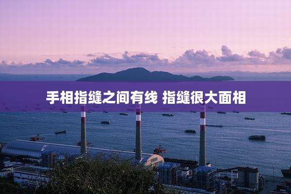 手相指缝之间有线 指缝很大面相