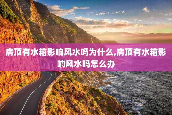 房顶有水箱影响风水吗为什么,房顶有水箱影响风水吗怎么办