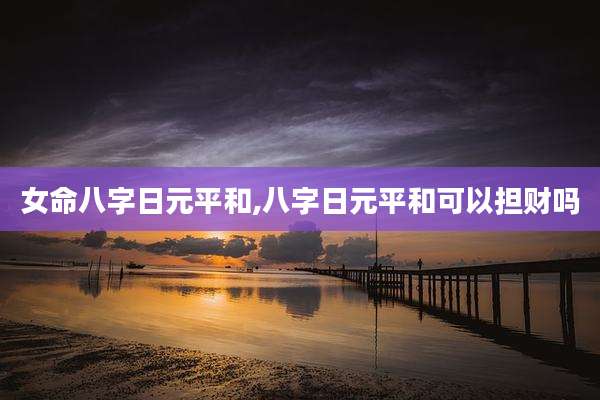 女命八字日元平和,八字日元平和可以担财吗