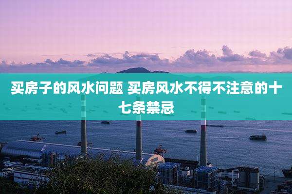 买房子的风水问题 买房风水不得不注意的十七条禁忌