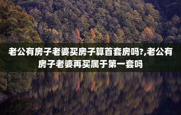 老公有房子老婆买房子算首套房吗?,老公有房子老婆再买属于第一套吗