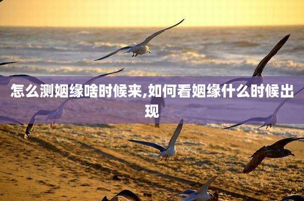 怎么测姻缘啥时候来,如何看姻缘什么时候出现
