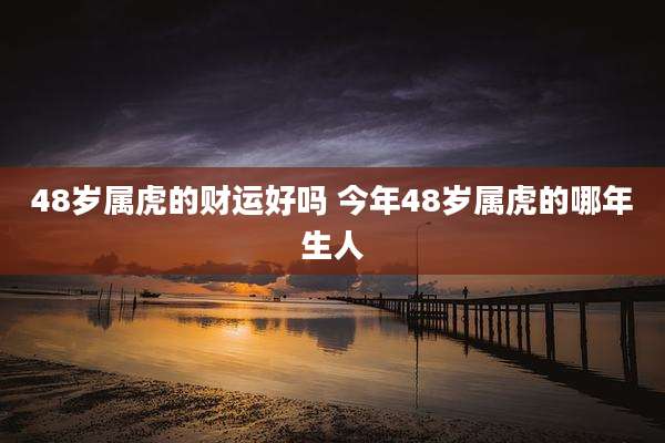 48岁属虎的财运好吗 今年48岁属虎的哪年生人