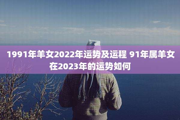 1991年羊女2022年运势及运程 91年属羊女在2023年的运势如何
