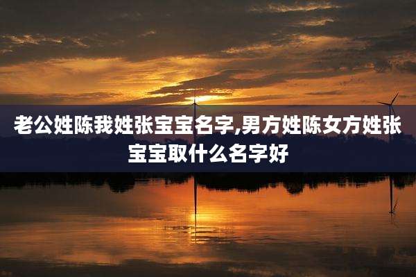 老公姓陈我姓张宝宝名字,男方姓陈女方姓张宝宝取什么名字好