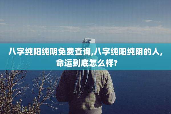八字纯阳纯阴免费查询,八字纯阳纯阴的人, 命运到底怎么样?