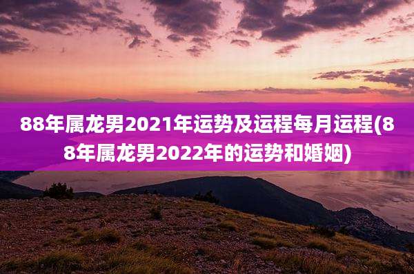 88年属龙男2021年运势及运程每月运程(88年属龙男2022年的运势和婚姻)